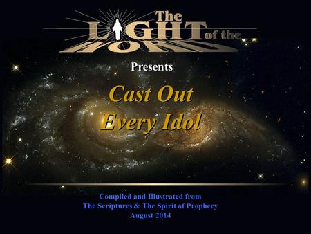 Compiled and Illustrated from The Scriptures & The Spirit of Prophecy August 2014 Presents Cast Out Every Idol Cast Out Every Idol.