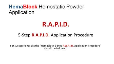 HemaBlock Hemostatic Powder Application R.A.P.I.D. 5-Step R.A.P.I.D. Application Procedure For successful results the “HemaBlock 5-Step R.A.P.I.D. Application.