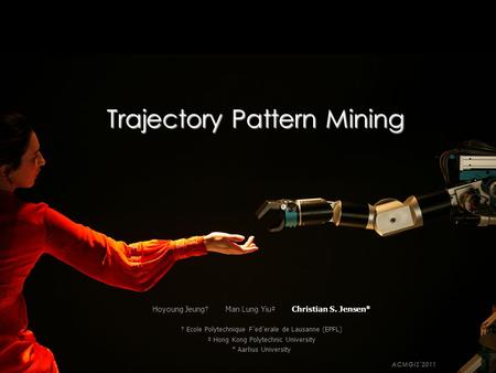 Trajectory Pattern Mining ACMGIS’2011 Hoyoung Jeung† Man Lung Yiu‡ Christian S. Jensen* † Ecole Polytechnique F´ed´erale de Lausanne (EPFL) ‡ Hong Kong.