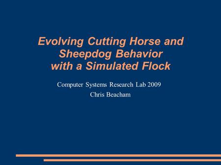 Evolving Cutting Horse and Sheepdog Behavior with a Simulated Flock Chris Beacham Computer Systems Research Lab 2009.