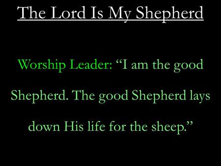 The Lord Is My Shepherd Worship Leader: “I am the good Shepherd. The good Shepherd lays down His life for the sheep.”