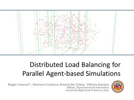 Distributed Load Balancing for Parallel Agent-based Simulations Biagio Cosenza*, Gennaro Cordasco, Rosario De Chiara, Vittorio Scarano ISISLab, Dipartimento.