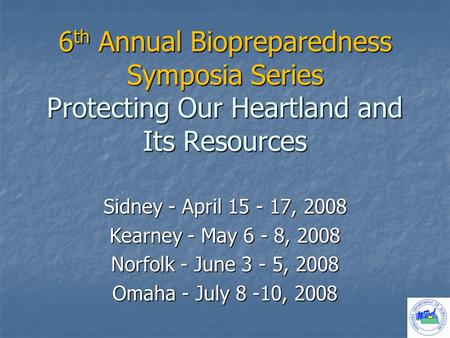 6 th Annual Biopreparedness Symposia Series Protecting Our Heartland and Its Resources Sidney - April 15 - 17, 2008 Kearney - May 6 - 8, 2008 Norfolk -