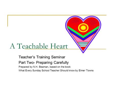 A Teachable Heart Teacher’s Training Seminar Part Two- Preparing Carefully Prepared by N.H. Beaman, based on the book What Every Sunday School Teacher.
