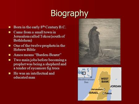 Biography Born in the early 8 th Century B.C. Born in the early 8 th Century B.C. Came from a small town in Jerusalem called Tekoa (south of Bethlehem)