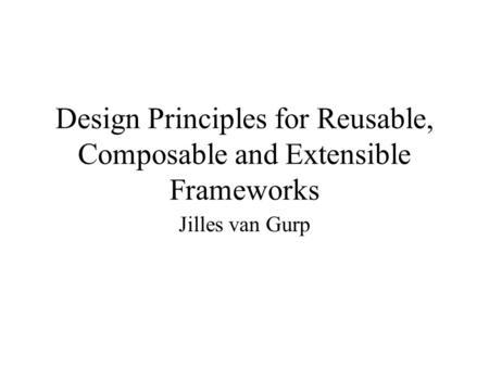 Design Principles for Reusable, Composable and Extensible Frameworks Jilles van Gurp.