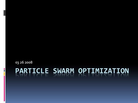 03 26 2008. Particle Swarm Optimization (PSO)  Kennedy, J., Eberhart, R. C. (1995). Particle swarm optimization. Proc. IEEE International Conference.
