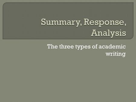 The three types of academic writing  Summary: A description of what happens  Response: Your reaction to what happens What you think How you can connect.