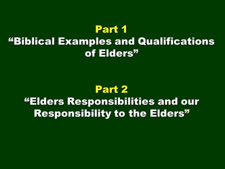 Part 1 “Biblical Examples and Qualifications of Elders” Part 2 “Elders Responsibilities and our Responsibility to the Elders”