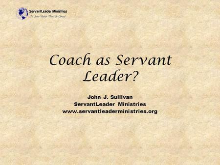 Coach as Servant Leader? John J. Sullivan ServantLeader Ministries www.servantleaderministries.org.