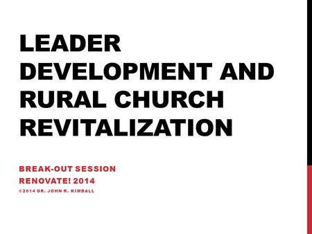 LEADER DEVELOPMENT AND RURAL CHURCH REVITALIZATION BREAK-OUT SESSION RENOVATE! 2014 ©2014 DR. JOHN R. KIMBALL.