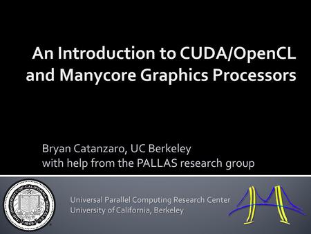 An Introduction to CUDA/OpenCL and Manycore Graphics Processors Bryan Catanzaro, UC Berkeley with help from the PALLAS research group Universal Parallel.