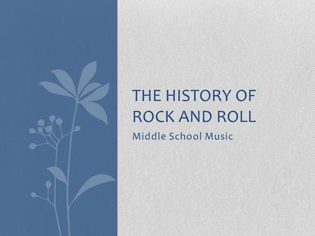 Middle School Music THE HISTORY OF ROCK AND ROLL.