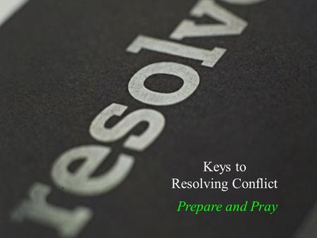 Keys to Resolving Conflict Prepare and Pray. We’ve already talked about … Prepare and Plan.