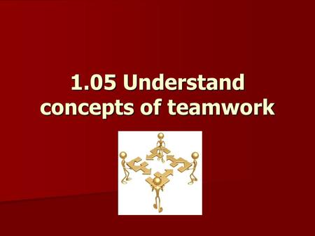 1.05 Understand concepts of teamwork Teamwork Joint action by two or more people to achieve common goals Each person: – –contributes with different skills.