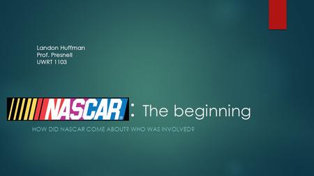 NASCAR: The beginning HOW DID NASCAR COME ABOUT? WHO WAS INVOLVED? Landon Huffman Prof. Presnell UWRT 1103.