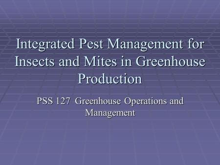 Integrated Pest Management for Insects and Mites in Greenhouse Production PSS 127 Greenhouse Operations and Management.