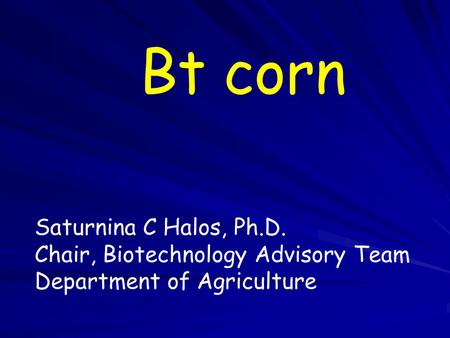 Bt corn Saturnina C Halos, Ph.D. Chair, Biotechnology Advisory Team Department of Agriculture.