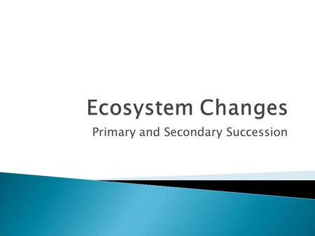 Primary and Secondary Succession.  There are 3 main ways in which change occurs in our ecosystems: 1. Natural Selection – species change (adapt) to their.