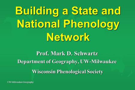 UW-Milwaukee Geography Building a State and National Phenology Network Prof. Mark D. Schwartz Department of Geography, UW-Milwaukee Wisconsin Phenological.