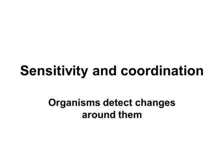 Sensitivity and coordination Organisms detect changes around them.