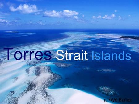 Torres Strait Islands By: Aye Bañez. Torres Stait Islands Located just near Cape York Peninsula At least 274 small islands 150km between Australias.