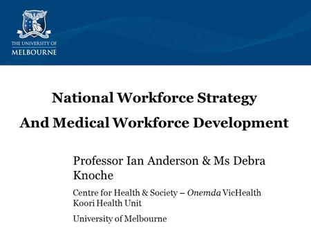Professor Ian Anderson & Ms Debra Knoche Centre for Health & Society – Onemda VicHealth Koori Health Unit University of Melbourne National Workforce Strategy.