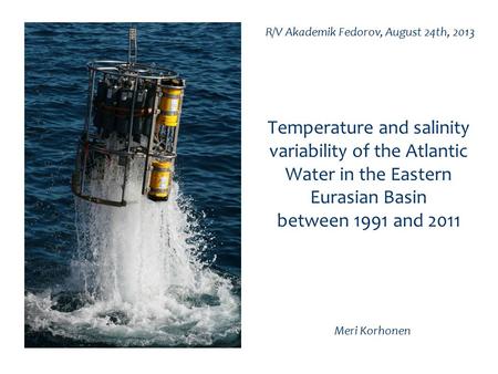 Temperature and salinity variability of the Atlantic Water in the Eastern Eurasian Basin between 1991 and 2011 Meri Korhonen R/V Akademik Fedorov, August.