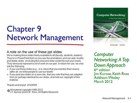 Chapter 9 Network Management Computer Networking: A Top Down Approach 6 th edition Jim Kurose, Keith Ross Addison-Wesley March 2012 A note on the use of.