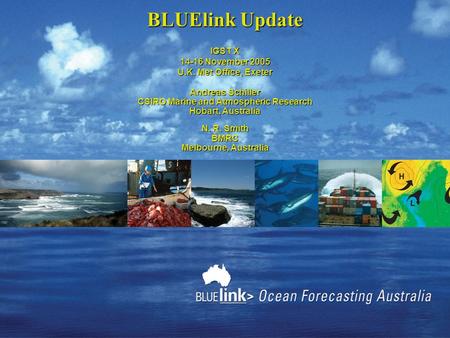 BLUElink Update IGST X 14-16 November 2005 U.K. Met Office, Exeter Andreas Schiller CSIRO Marine and Atmospheric Research Hobart, Australia N. R. Smith.
