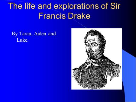 The life and explorations of Sir Francis Drake By Taran, Aiden and Luke.