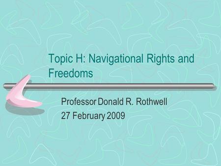 Topic H: Navigational Rights and Freedoms Professor Donald R. Rothwell 27 February 2009.