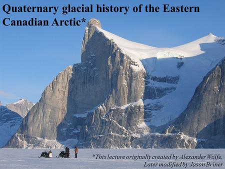 Quaternary glacial history of the Eastern Canadian Arctic* *This lecture originally created by Alexander Wolfe, Later modified by Jason Briner.