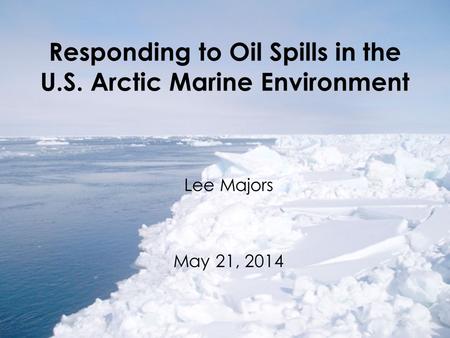 Responding to Oil Spills in the U.S. Arctic Marine Environment Lee Majors May 21, 2014.