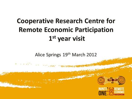 Cooperative Research Centre for Remote Economic Participation 1 st year visit Alice Springs 19 th March 2012.