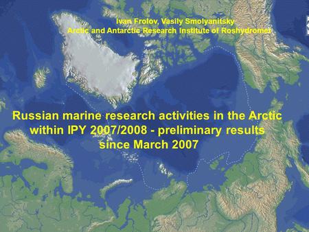 Russian marine research activities in the Arctic within IPY 2007/2008 - preliminary results since March 2007 Ivan Frolov, Vasily Smolyanitsky Arctic and.