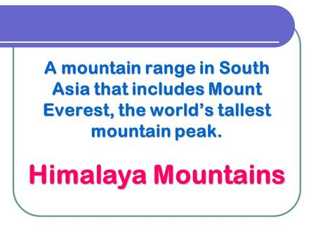 A mountain range in South Asia that includes Mount Everest, the world’s tallest mountain peak. Himalaya Mountains.