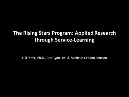 The Rising Stars Program: Applied Research through Service-Learning Gill Strait, Ph.D., Eric Ryan Lee, & Michelle Cebada Sencion.