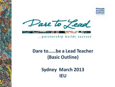 Dare to……be a Lead Teacher (Basic Outline) Sydney March 2013 IEU.
