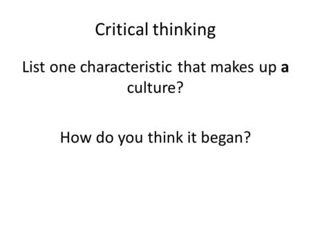 Critical thinking List one characteristic that makes up a culture? How do you think it began?