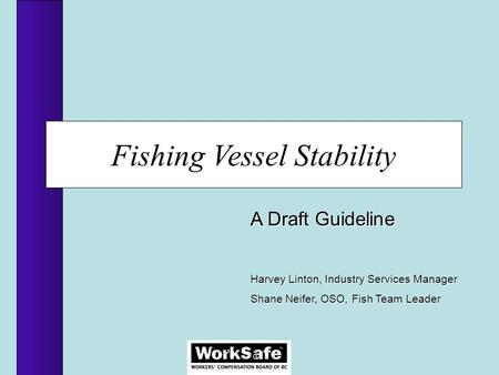 Fishing Vessel Stability A Draft Guideline Harvey Linton, Industry Services Manager Shane Neifer, OSO, Fish Team Leader.