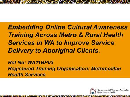 Embedding Online Cultural Awareness Training Across Metro & Rural Health Services in WA to Improve Service Delivery to Aboriginal Clients. Ref No: WA11BP03.