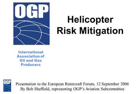 International Association of Oil and Gas Producers Formerly E & P Forum Helicopter Risk Mitigation Presentation to the European Rotorcraft Forum, 12 September.