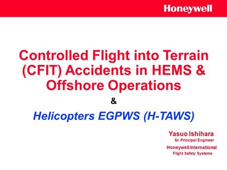 Controlled Flight into Terrain (CFIT) Accidents in HEMS & Offshore Operations & Helicopters EGPWS (H-TAWS) Yasuo Ishihara Honeywell International Flight.