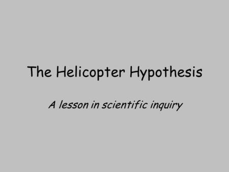 The Helicopter Hypothesis A lesson in scientific inquiry.