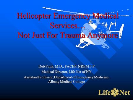 Helicopter Emergency Medical Services… Not Just For Trauma Anymore Deb Funk, M.D., FACEP, NREMT-P Medical Director, Life Net of NY Assistant Professor,
