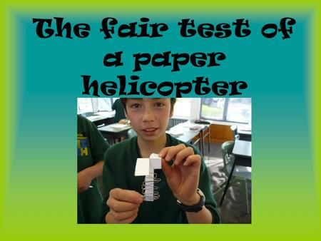 The fair test of a paper helicopter. Equipment: paper clips paper Scissors Your hand Stop watch\clock.