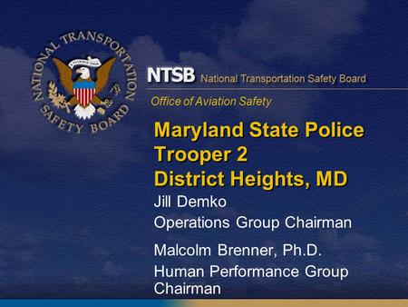 Office of Aviation Safety Maryland State Police Trooper 2 District Heights, MD Jill Demko Operations Group Chairman Malcolm Brenner, Ph.D. Human Performance.