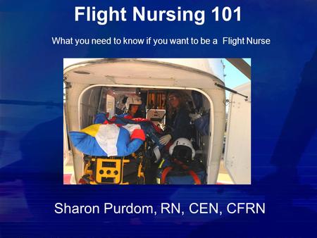 Flight Nursing 101 What you need to know if you want to be a Flight Nurse Sharon Purdom, RN, CEN, CFRN.