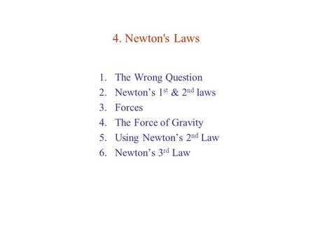 4. Newton's Laws 1.The Wrong Question 2.Newton’s 1 st & 2 nd laws 3.Forces 4.The Force of Gravity 5.Using Newton’s 2 nd Law 6.Newton’s 3 rd Law.